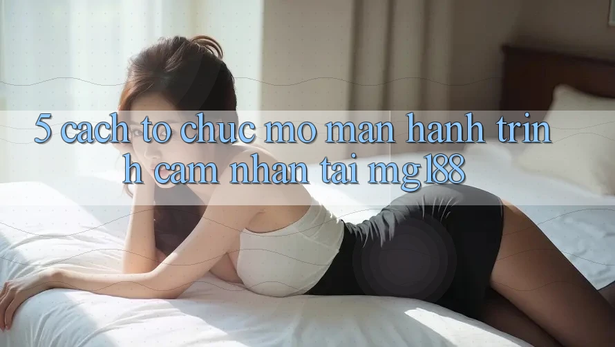 5. Cách tổ chức Mở màn Hành Trình Cảm nhận Tại mg188