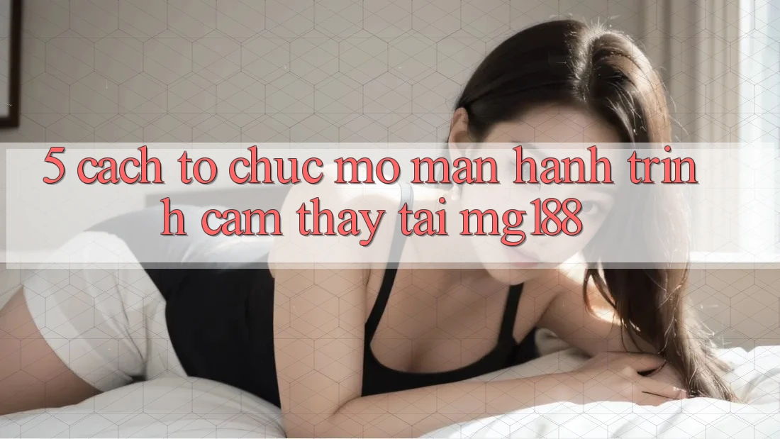 5. Cách tổ chức Mở màn Hành Trình Cảm thấy Tại mg188