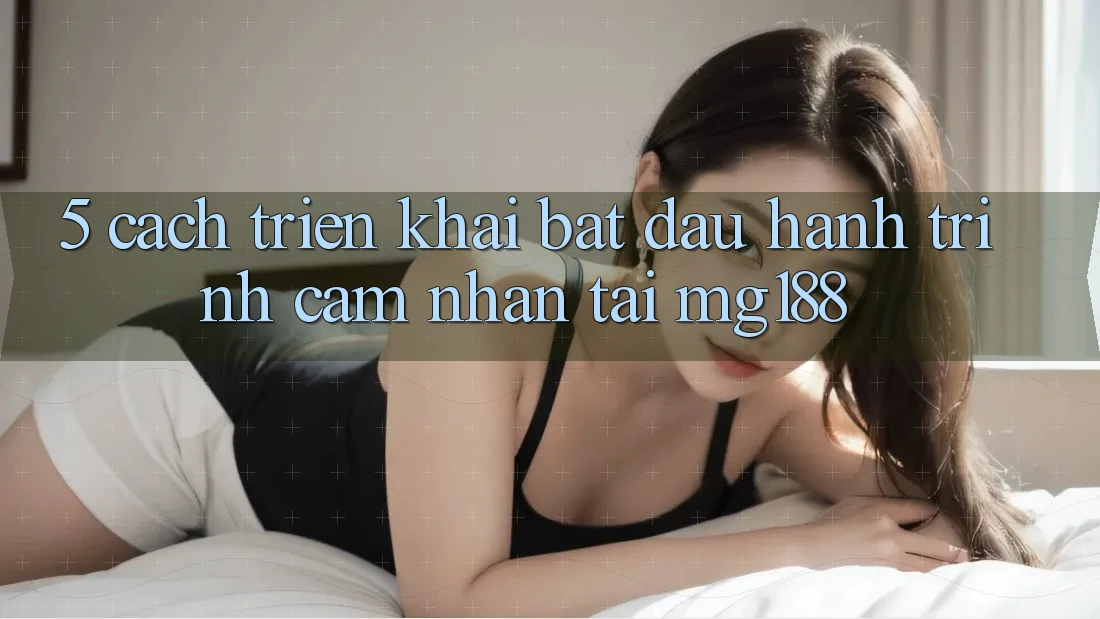 5. Cách triển khai Bắt Đầu Hành Trình Cảm nhận Tại mg188