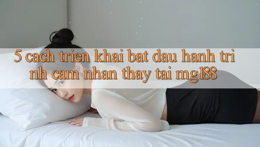5. Cách triển khai Bắt Đầu Hành Trình Cảm nhận thấy Tại mg188