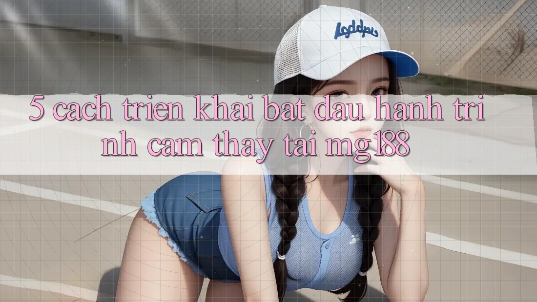 5. Cách triển khai Bắt Đầu Hành Trình Cảm thấy Tại mg188