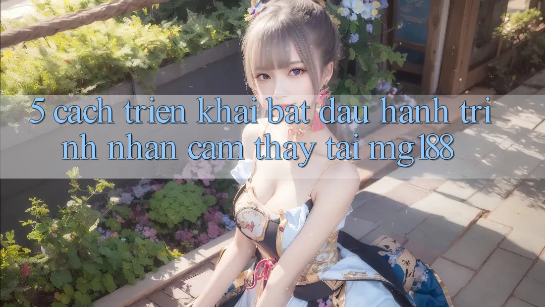 5. Cách triển khai Bắt Đầu Hành Trình Nhận cảm thấy Tại mg188 5. Cách triển khai Bắt Đầu Hành Trình Nhận cảm thấy Tại mg188