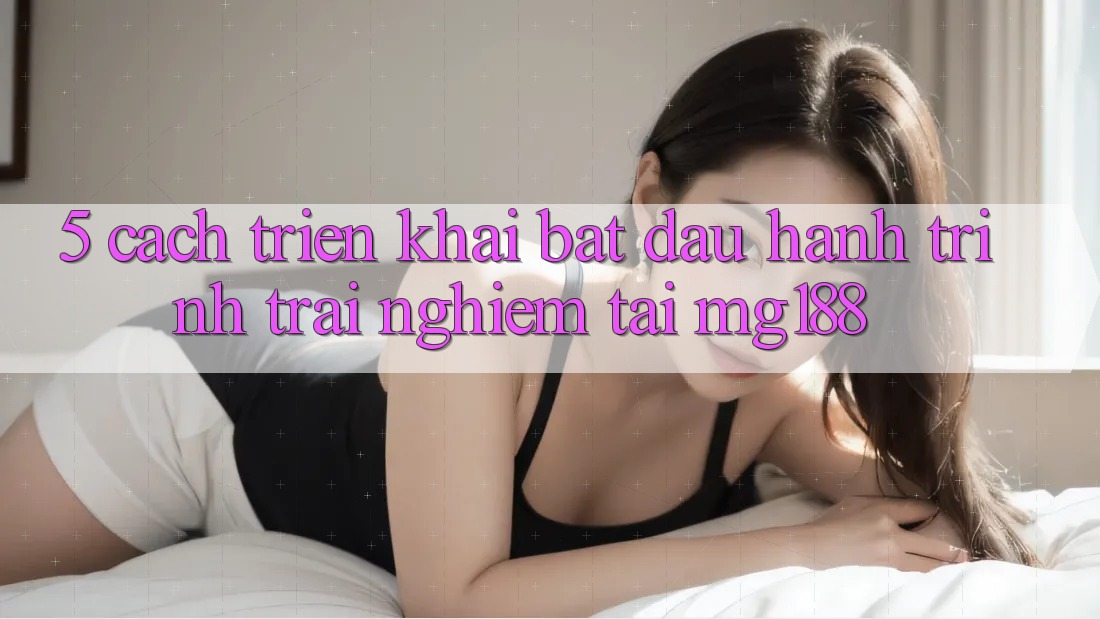 5. Cách triển khai Bắt Đầu Hành Trình Trải Nghiệm Tại mg188