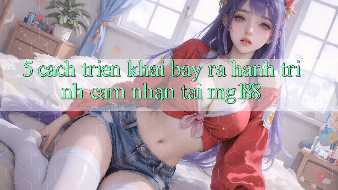 5. Cách triển khai Bày ra Hành Trình Cảm nhận Tại mg188