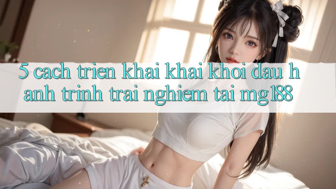 5. Cách triển khai Khai khởi đầu Hành Trình Trải Nghiệm Tại mg188