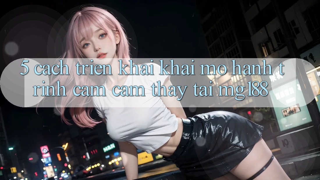 5. Cách triển khai Khai mở Hành Trình Cảm cảm thấy Tại mg188