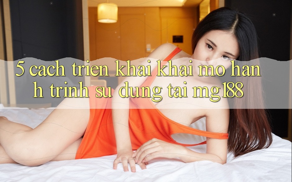 5. Cách triển khai Khai mở Hành Trình Sử dụng Tại mg188 5. Cách triển khai Khai mở Hành Trình Sử dụng Tại mg188