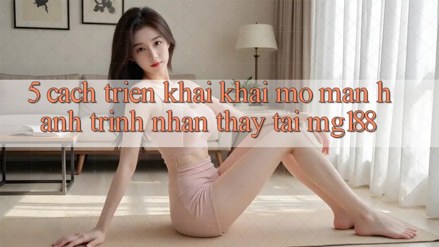 5. Cách triển khai Khai mở màn Hành Trình Nhận thấy Tại mg188