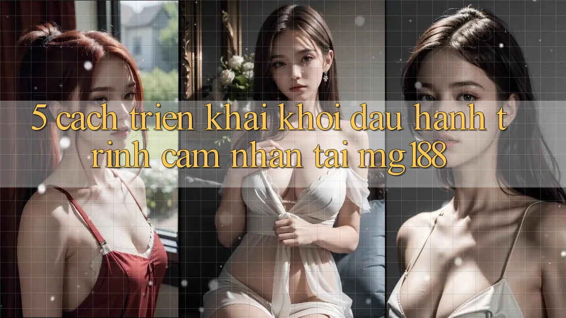 5. Cách triển khai Khởi đầu Hành Trình Cảm nhận Tại mg188