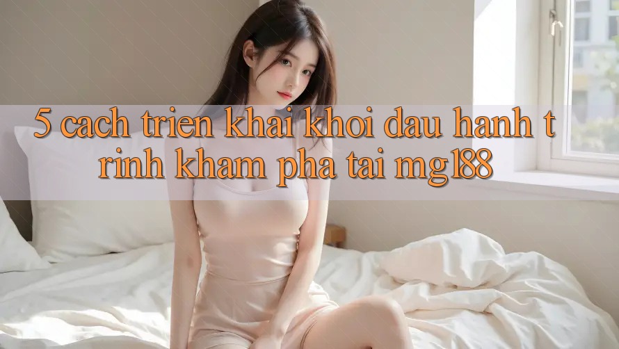 5. Cách triển khai Khởi đầu Hành Trình Khám phá Tại mg188
