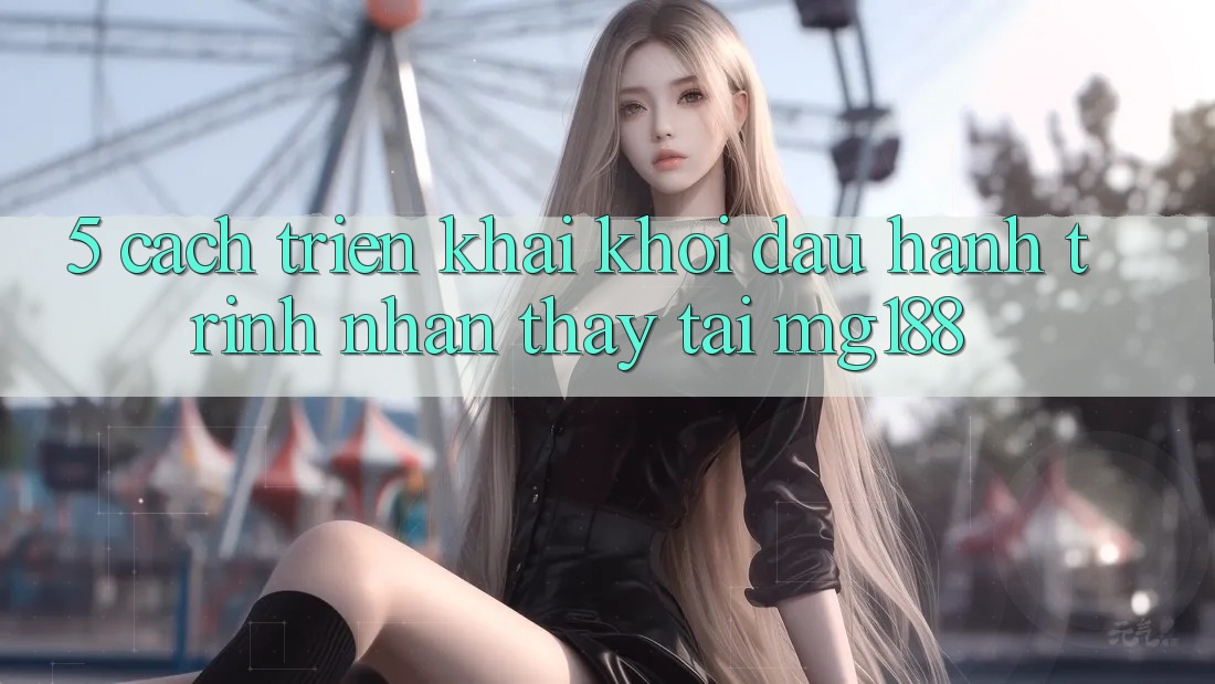 5. Cách triển khai Khởi đầu Hành Trình Nhận thấy Tại mg188