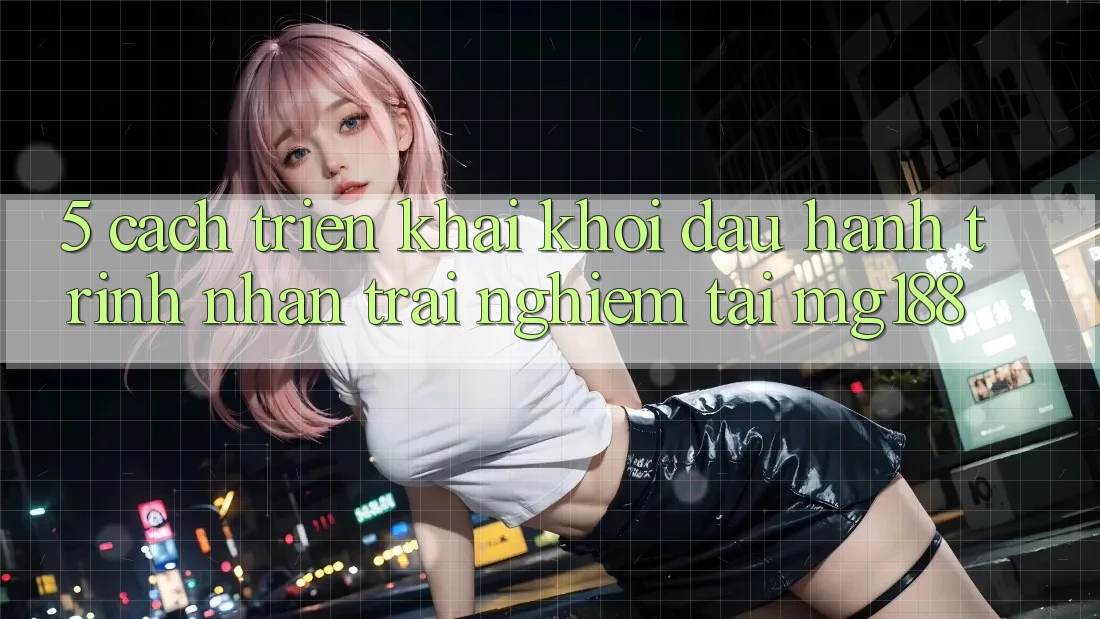 5. Cách triển khai Khởi đầu Hành Trình Nhận trải nghiệm Tại mg188