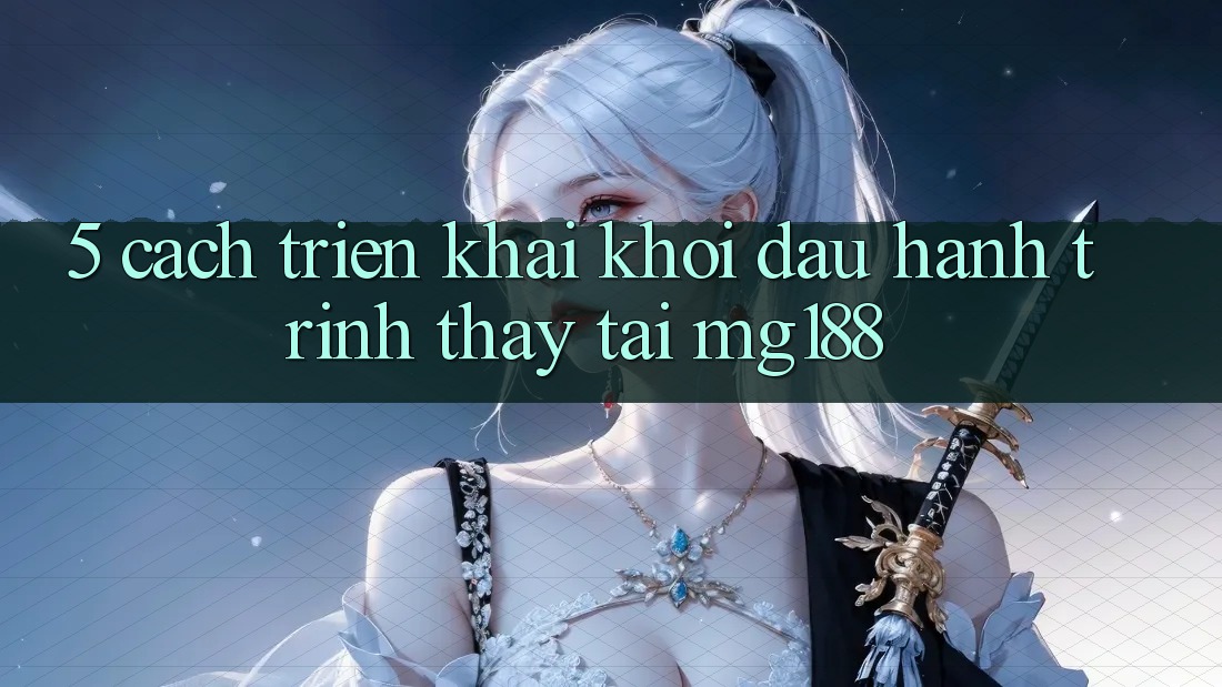 5. Cách triển khai Khởi đầu Hành Trình Thấy Tại mg188