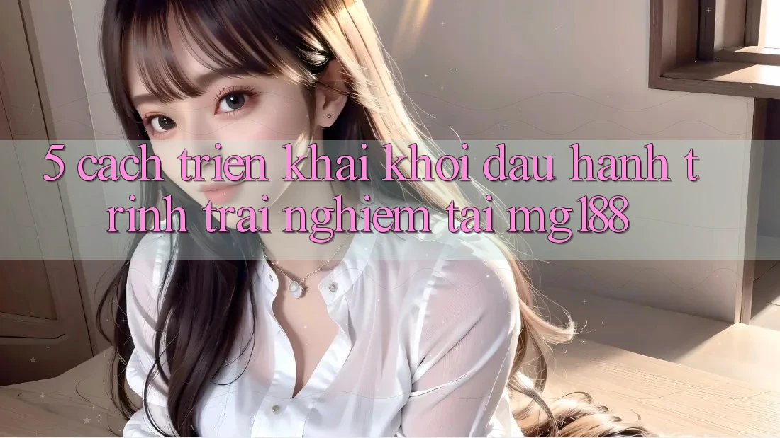 5. Cách triển khai Khởi đầu Hành Trình Trải Nghiệm Tại mg188