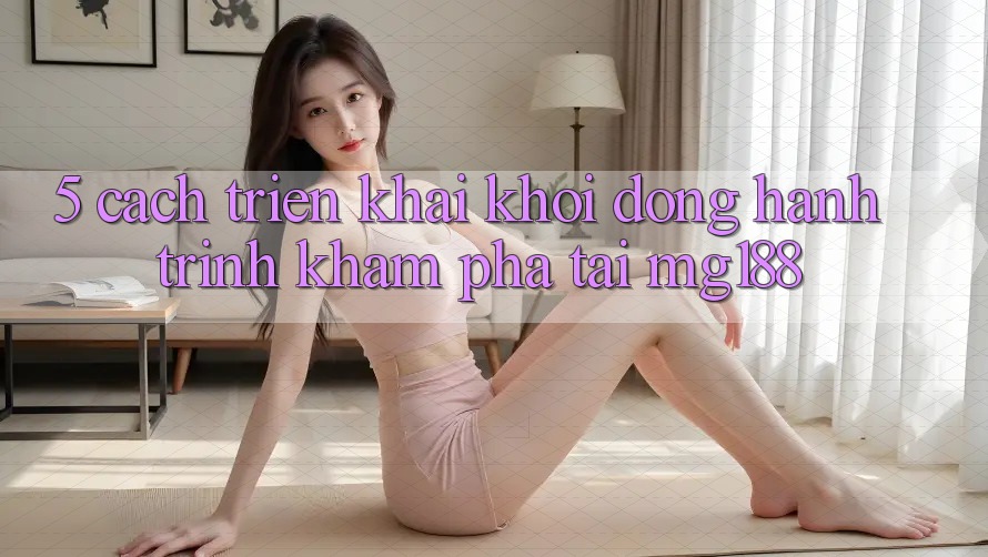 5. Cách triển khai Khởi động Hành Trình Khám phá Tại mg188 5. Cách triển khai Khởi động Hành Trình Khám phá Tại mg188