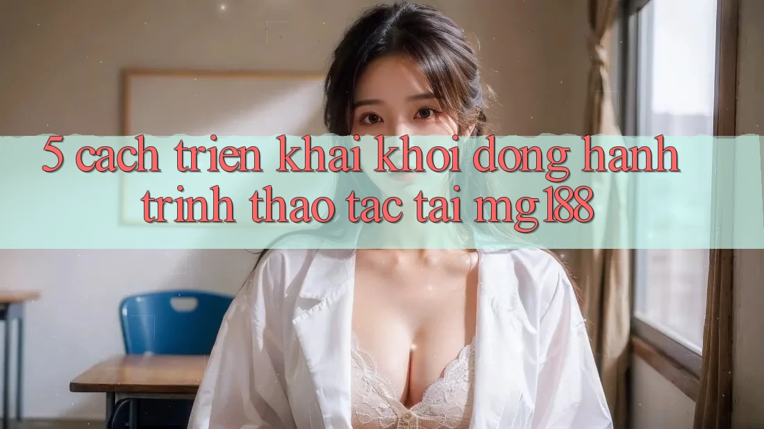 5. Cách triển khai Khởi động Hành Trình Thao tác Tại mg188 5. Cách triển khai Khởi động Hành Trình Thao tác Tại mg188