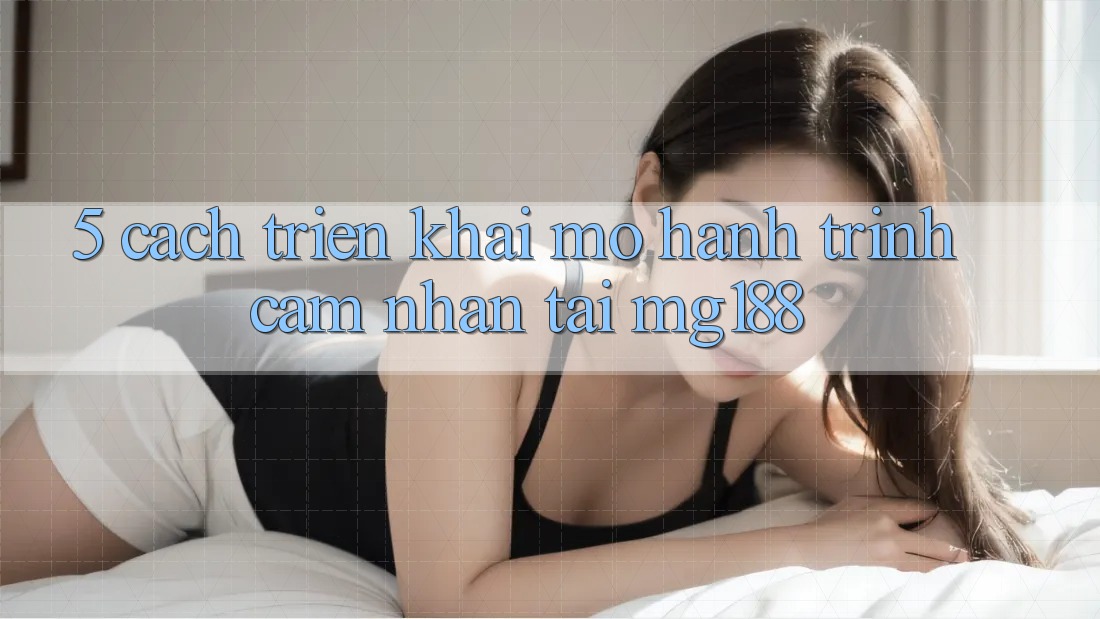 5. Cách triển khai Mở Hành Trình Cảm nhận Tại mg188
