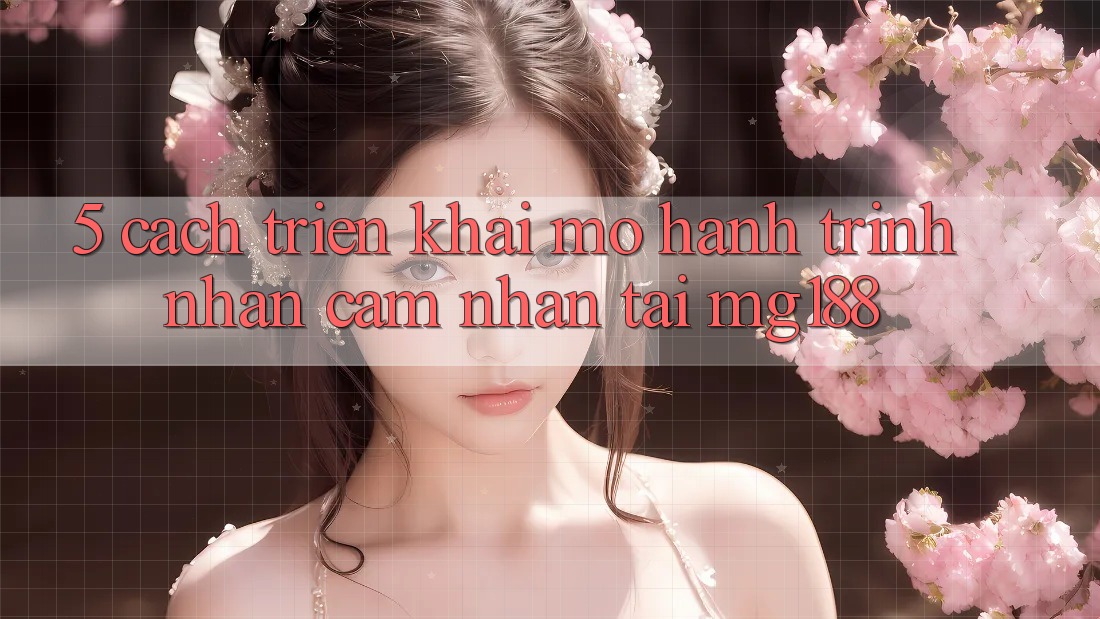 5. Cách triển khai Mở Hành Trình Nhận cảm nhận Tại mg188
