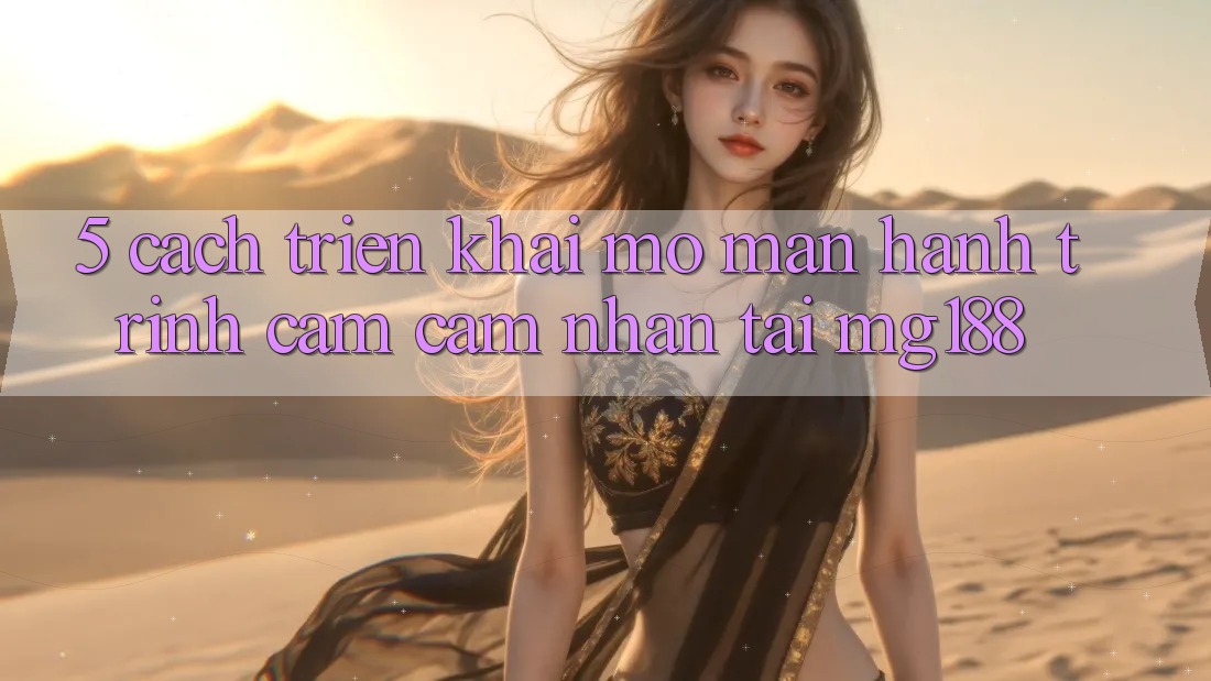 5. Cách triển khai Mở màn Hành Trình Cảm cảm nhận Tại mg188