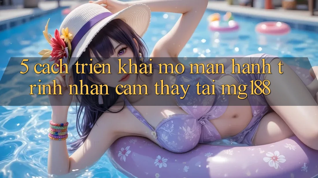 5. Cách triển khai Mở màn Hành Trình Nhận cảm thấy Tại mg188