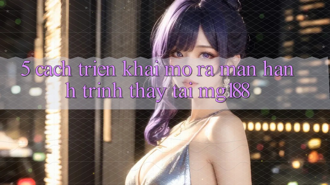 5. Cách triển khai Mở ra màn Hành Trình Thấy Tại mg188
