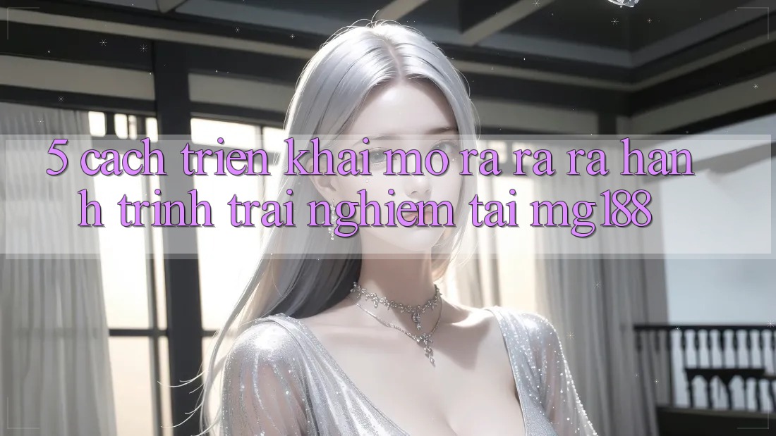 5. Cách triển khai Mở ra ra ra Hành Trình Trải Nghiệm Tại mg188 5. Cách triển khai Mở ra ra ra Hành Trình Trải Nghiệm Tại mg188