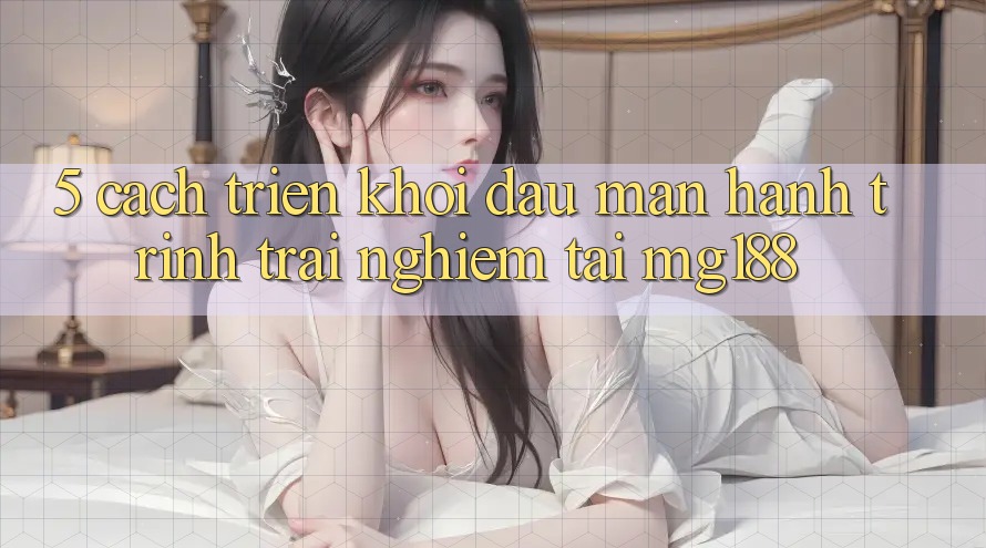 5. Cách triển khởi đầu màn Hành Trình Trải Nghiệm Tại mg188