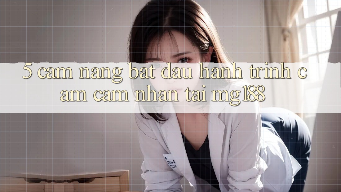 5. Cẩm nang Bắt Đầu Hành Trình Cảm cảm nhận Tại mg188