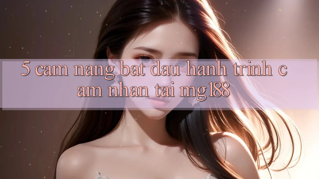5. Cẩm nang Bắt đầu Hành Trình Cảm nhận Tại mg188 5. Cẩm nang Bắt đầu Hành Trình Cảm nhận Tại mg188