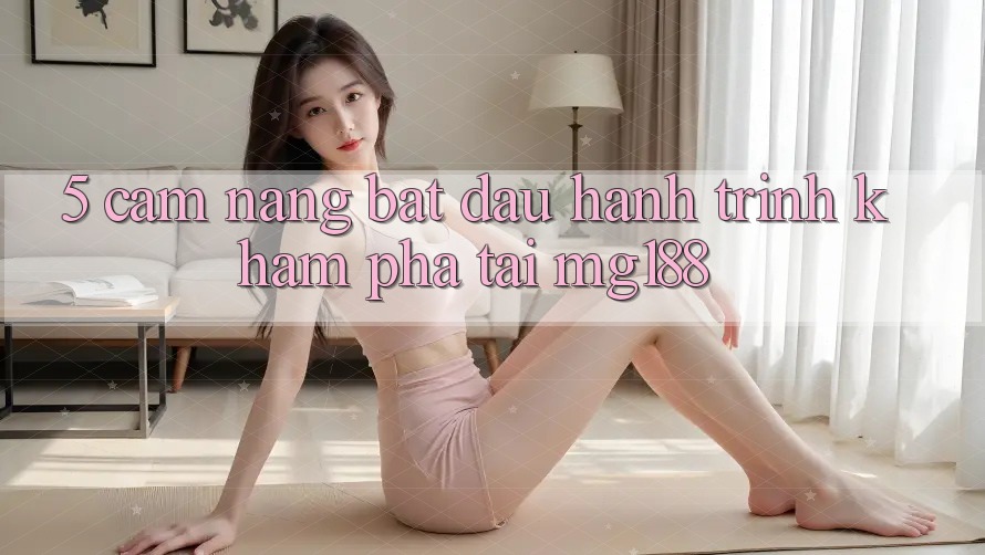 5. Cẩm nang Bắt đầu Hành Trình Khám phá Tại mg188