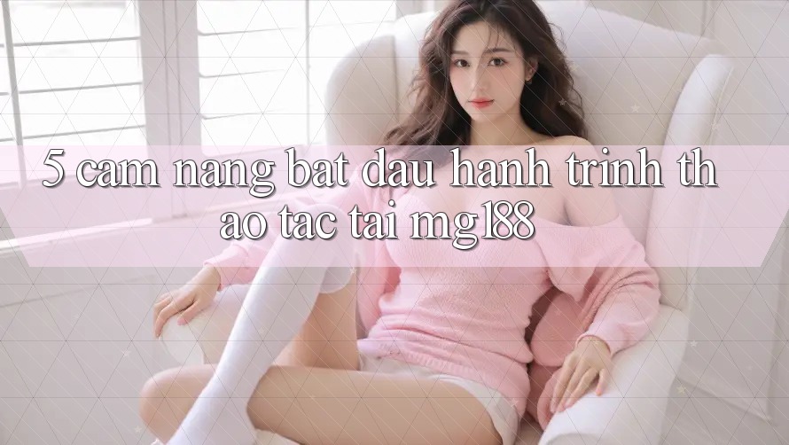 5. Cẩm nang Bắt Đầu Hành Trình Thao tác Tại mg188 5. Cẩm nang Bắt Đầu Hành Trình Thao tác Tại mg188