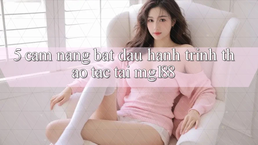 5. Cẩm nang Bắt Đầu Hành Trình Thao tác Tại mg188