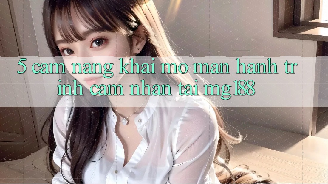 5. Cẩm nang Khai mở màn Hành Trình Cảm nhận Tại mg188 5. Cẩm nang Khai mở màn Hành Trình Cảm nhận Tại mg188