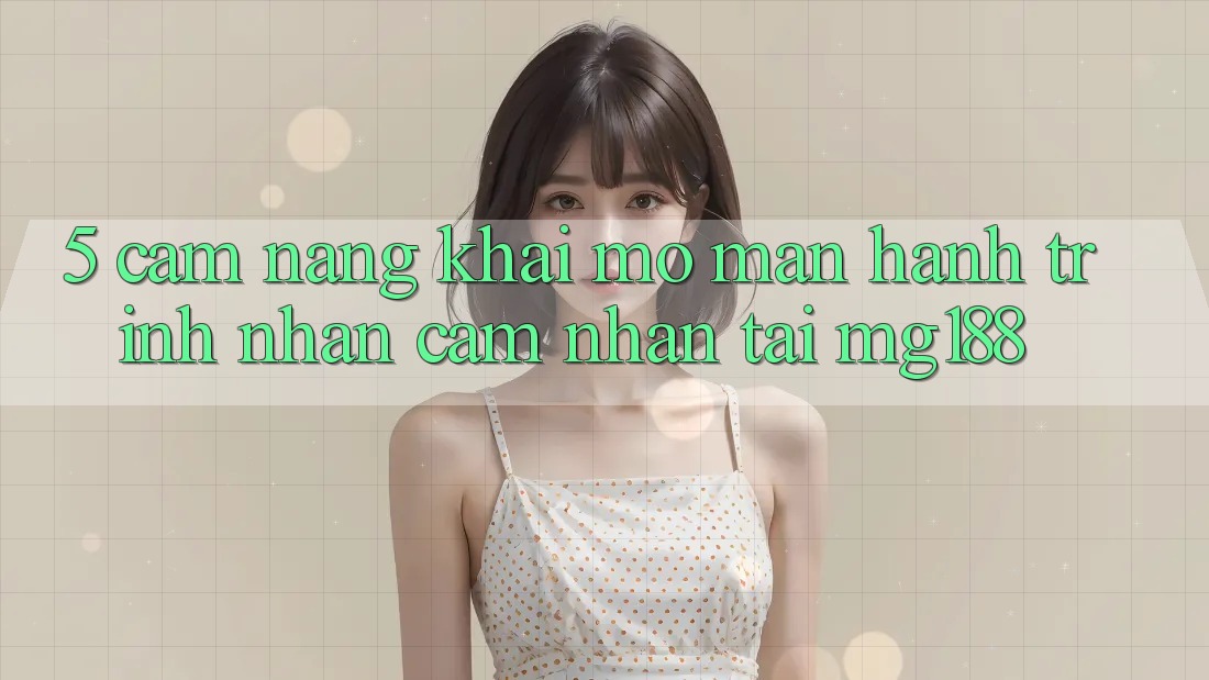 5. Cẩm nang Khai mở màn Hành Trình Nhận cảm nhận Tại mg188 5. Cẩm nang Khai mở màn Hành Trình Nhận cảm nhận Tại mg188