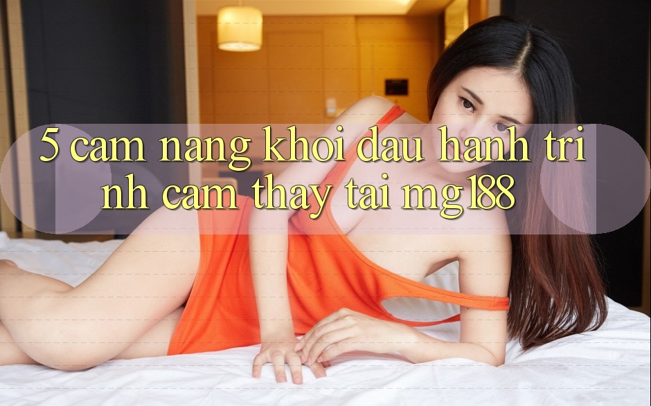5. Cẩm nang Khởi đầu Hành Trình Cảm thấy Tại mg188