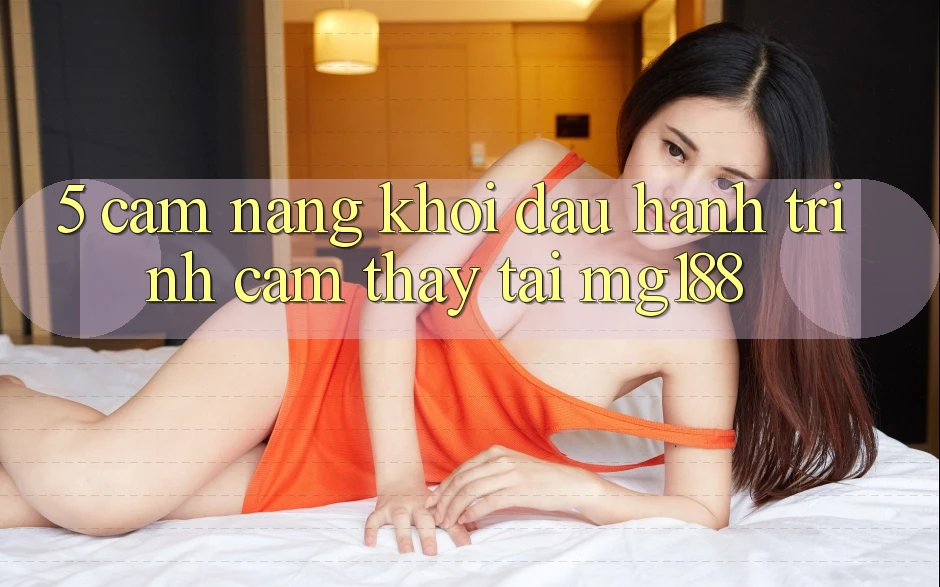 5. Cẩm nang Khởi đầu Hành Trình Cảm thấy Tại mg188