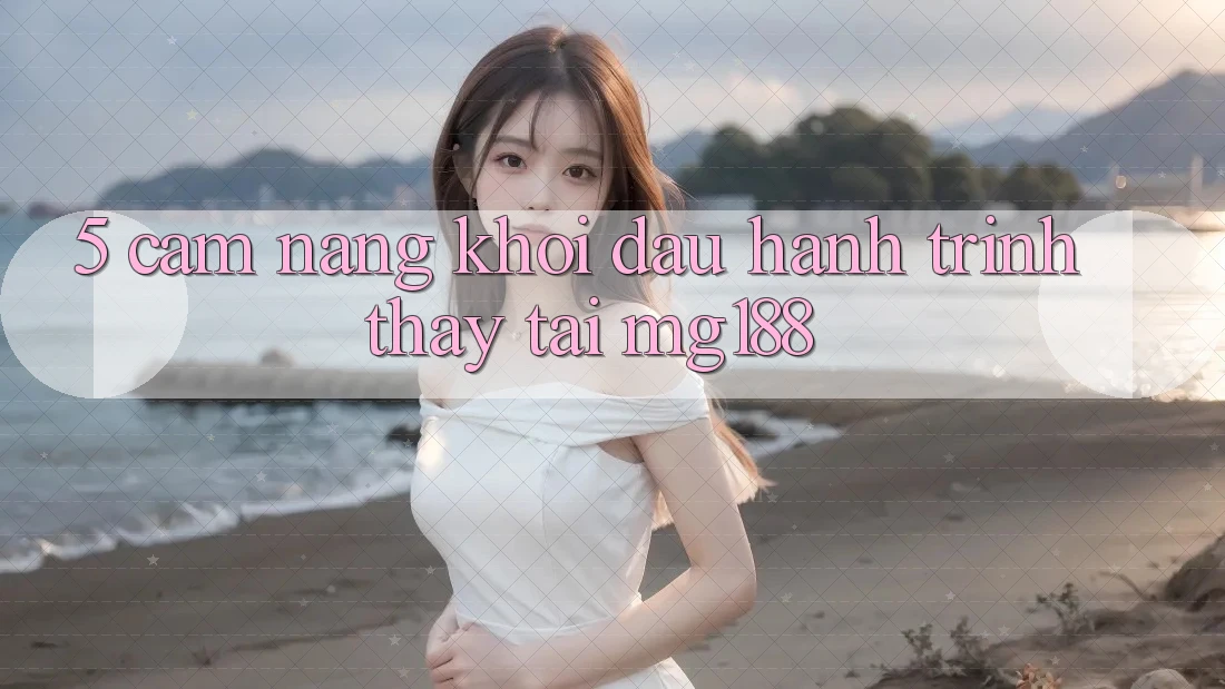 5. Cẩm nang Khởi đầu Hành Trình Thấy Tại mg188 5. Cẩm nang Khởi đầu Hành Trình Thấy Tại mg188