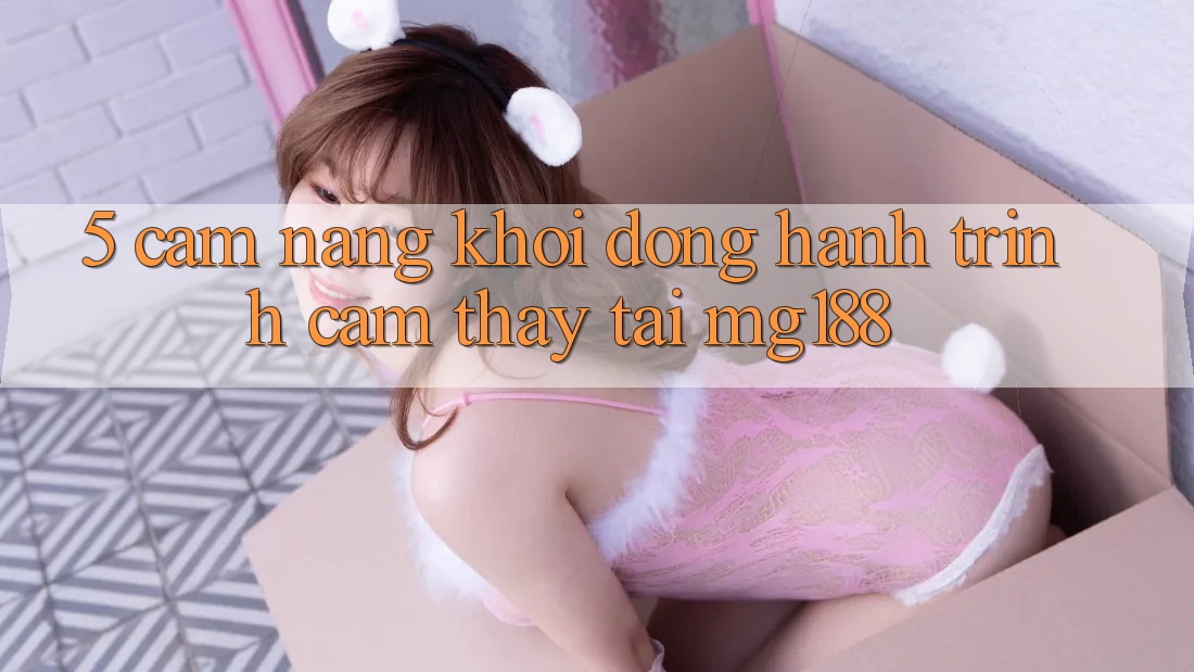 5. Cẩm nang Khởi động Hành Trình Cảm thấy Tại mg188