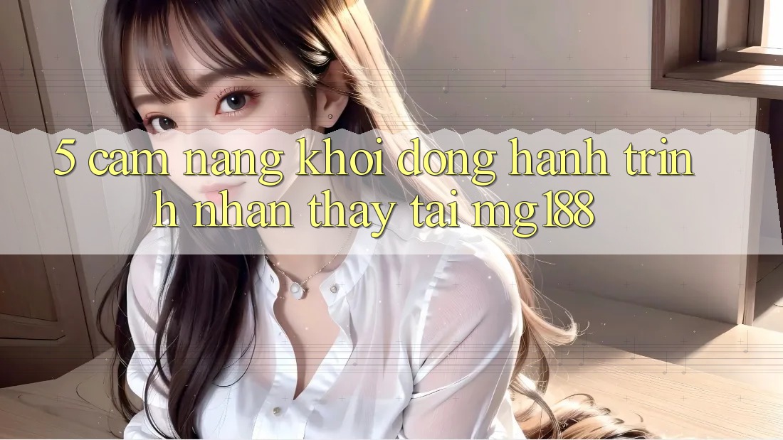 5. Cẩm nang Khởi động Hành Trình Nhận thấy Tại mg188