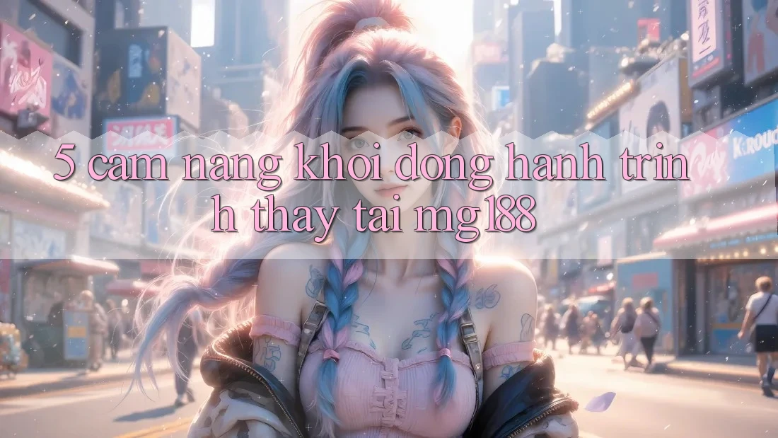 5. Cẩm nang Khởi động Hành Trình Thấy Tại mg188