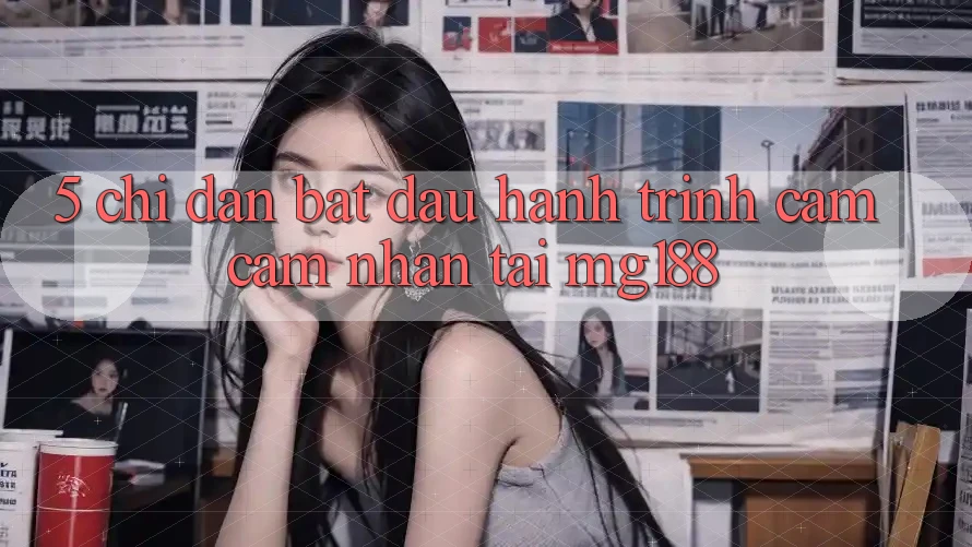 5. Chỉ dẫn Bắt Đầu Hành Trình Cảm cảm nhận Tại mg188