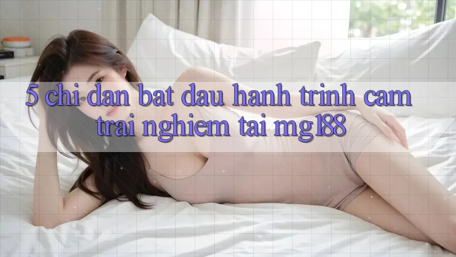 5. Chỉ dẫn Bắt Đầu Hành Trình Cảm trải nghiệm Tại mg188