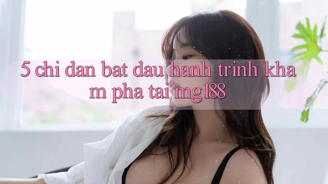 5. Chỉ dẫn Bắt Đầu Hành Trình Khám phá Tại mg188