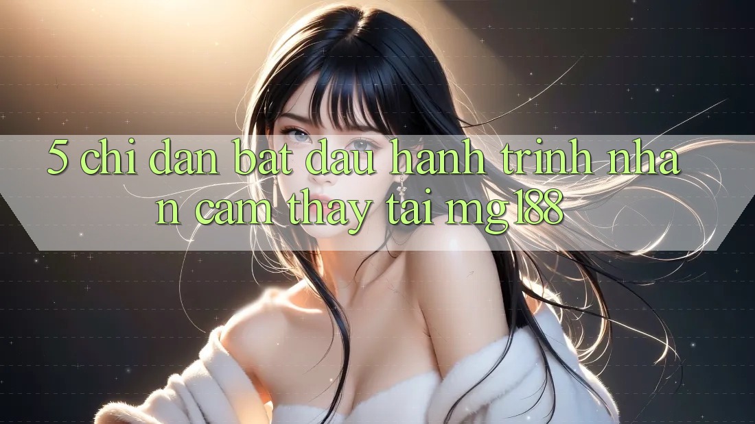 5. Chỉ dẫn Bắt Đầu Hành Trình Nhận cảm thấy Tại mg188