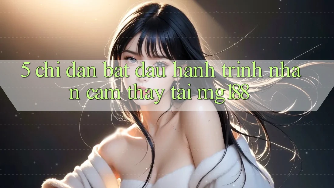 5. Chỉ dẫn Bắt Đầu Hành Trình Nhận cảm thấy Tại mg188