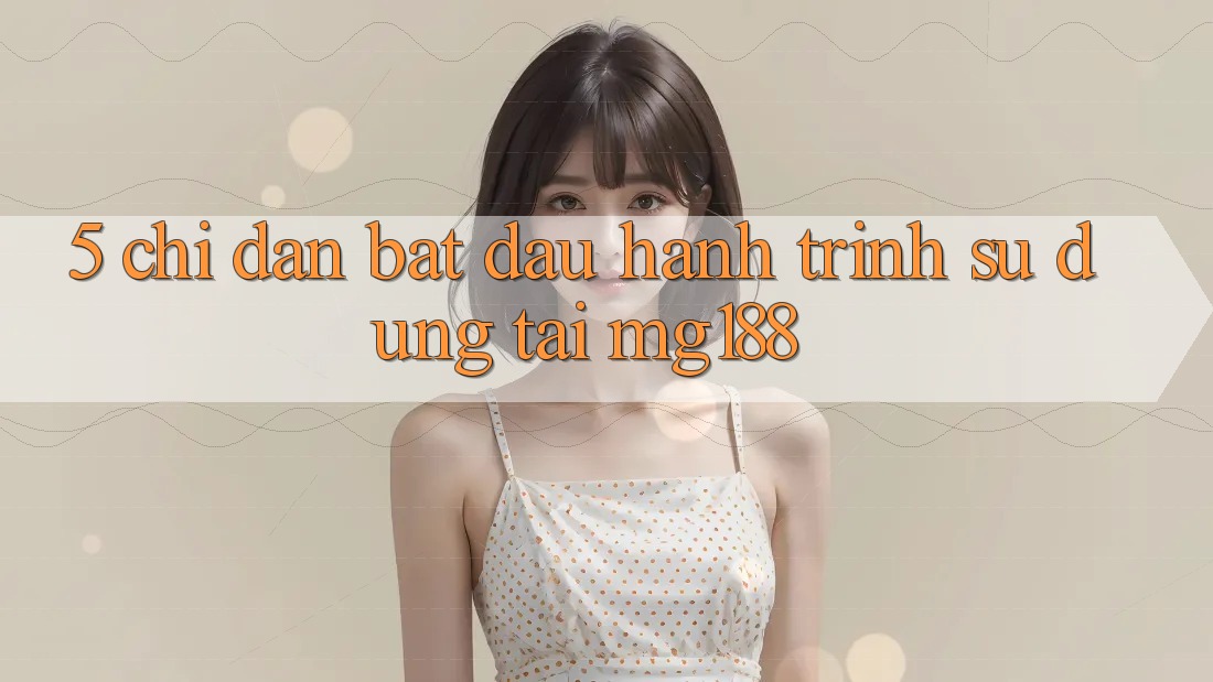 5. Chỉ dẫn Bắt Đầu Hành Trình Sử dụng Tại mg188