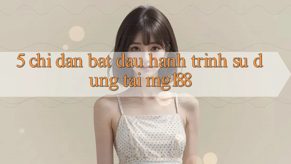 5. Chỉ dẫn Bắt đầu Hành Trình Sử dụng Tại mg188 5. Chỉ dẫn Bắt đầu Hành Trình Sử dụng Tại mg188