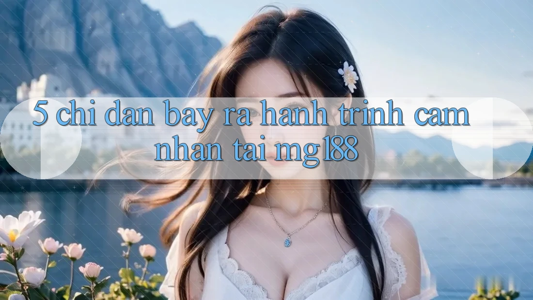 5. Chỉ dẫn Bày ra Hành Trình Cảm nhận Tại mg188