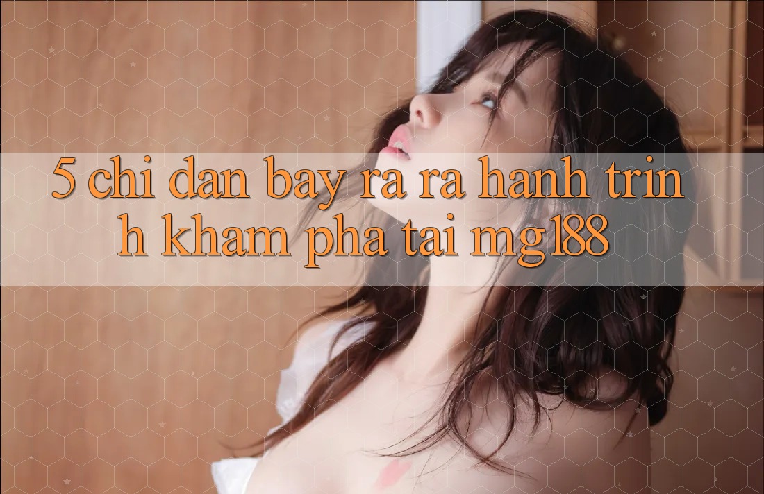 5. Chỉ dẫn Bày ra ra Hành Trình Khám phá Tại mg188