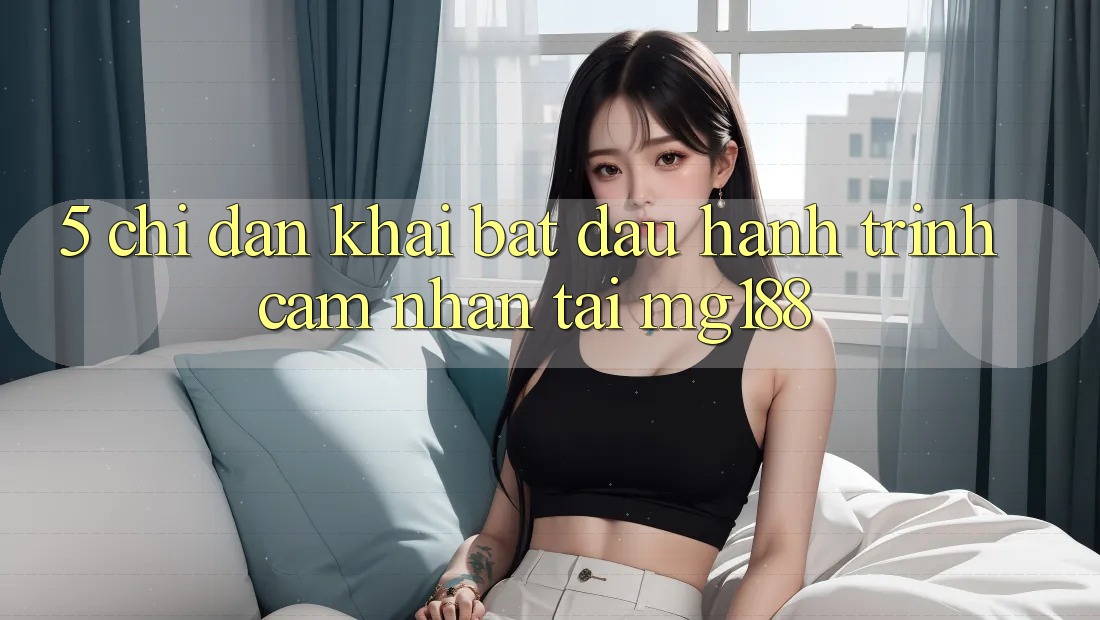5. Chỉ dẫn Khai bắt đầu Hành Trình Cảm nhận Tại mg188 5. Chỉ dẫn Khai bắt đầu Hành Trình Cảm nhận Tại mg188